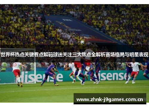 世界杯热点关键看点解码球迷关注三大焦点全解析赛场格局与明星表现