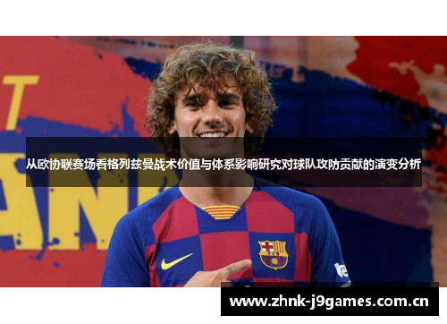 从欧协联赛场看格列兹曼战术价值与体系影响研究对球队攻防贡献的演变分析